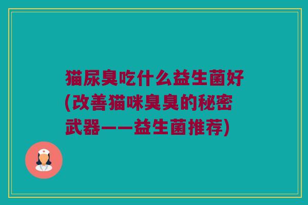猫尿臭吃什么益生菌好(改善猫咪臭臭的秘密武器——益生菌推荐)