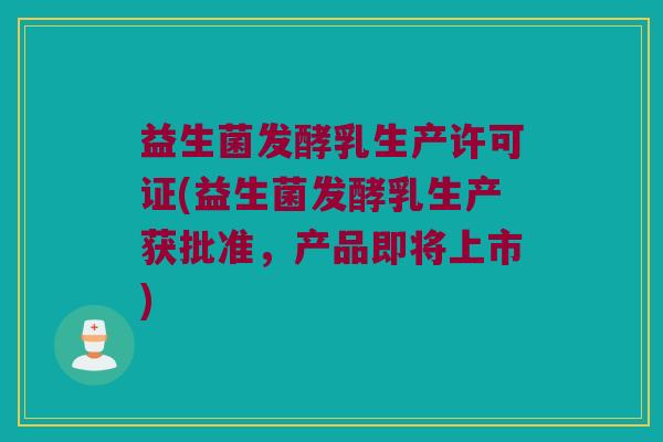 益生菌发酵乳生产许可证(益生菌发酵乳生产获批准，产品即将上市)