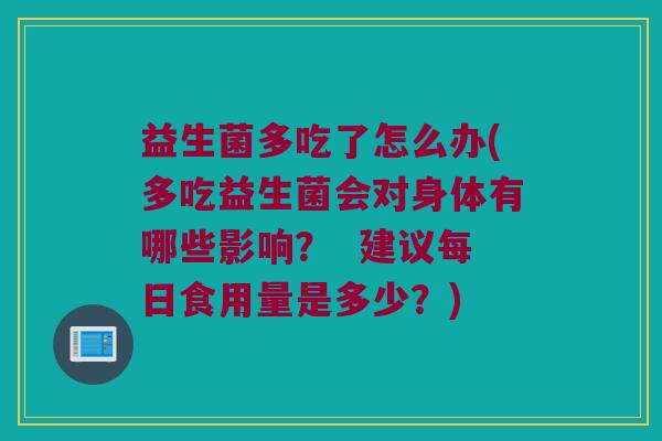 益生菌多吃了怎么办(多吃益生菌会对身体有哪些影响？  建议每日食用量是多少？)