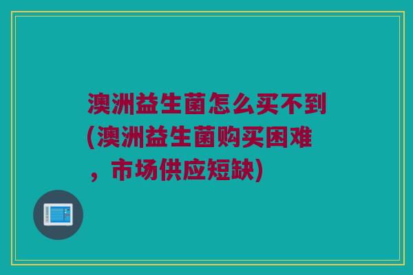澳洲益生菌怎么买不到(澳洲益生菌购买困难，市场供应短缺)