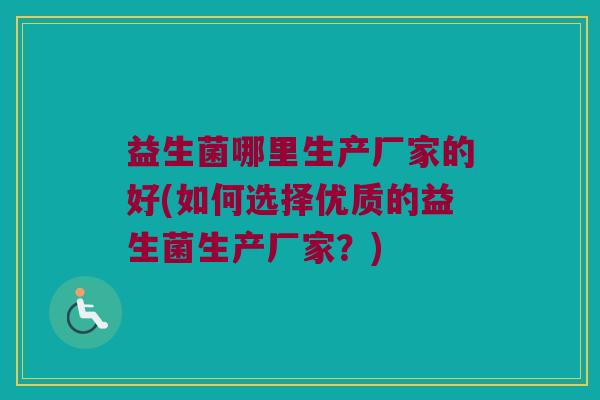 益生菌哪里生产厂家的好(如何选择优质的益生菌生产厂家？)