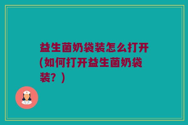 益生菌奶袋装怎么打开(如何打开益生菌奶袋装？)