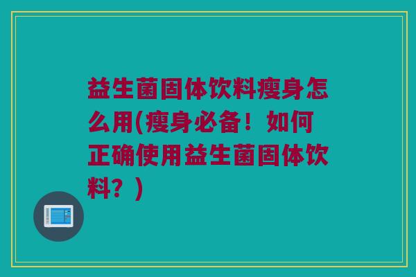 益生菌固体饮料瘦身怎么用(瘦身必备！如何正确使用益生菌固体饮料？)
