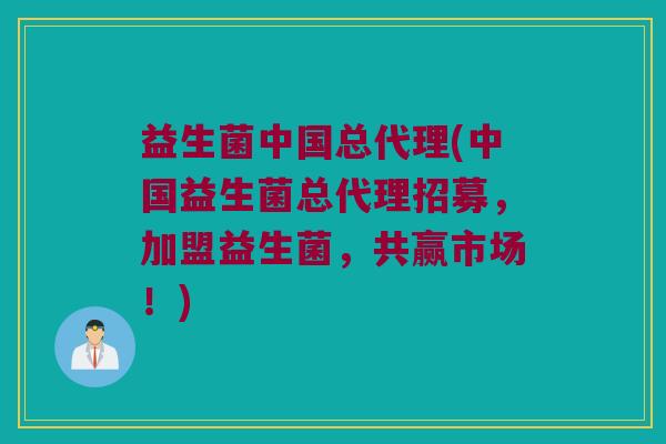 益生菌中国总代理(中国益生菌总代理招募，加盟益生菌，共赢市场！)