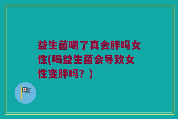 益生菌喝了真会胖吗女性(喝益生菌会导致女性变胖吗？)