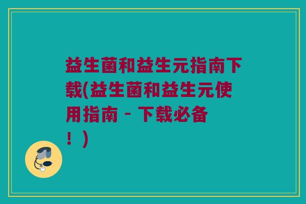 益生菌和益生元指南下载(益生菌和益生元使用指南 - 下载必备！)