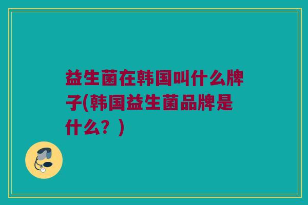 益生菌在韩国叫什么牌子(韩国益生菌品牌是什么？)