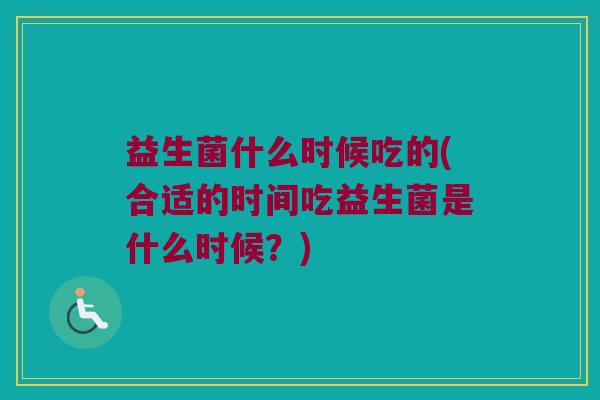 益生菌什么时候吃的(合适的时间吃益生菌是什么时候？)