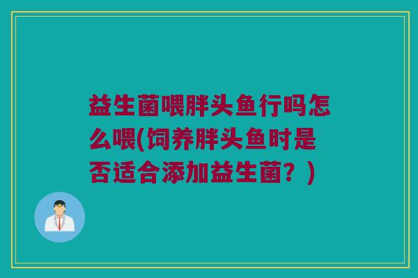 益生菌喂胖头鱼行吗怎么喂(饲养胖头鱼时是否适合添加益生菌？)