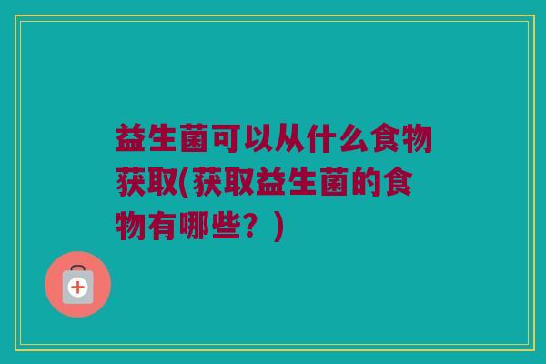 益生菌可以从什么食物获取(获取益生菌的食物有哪些？)