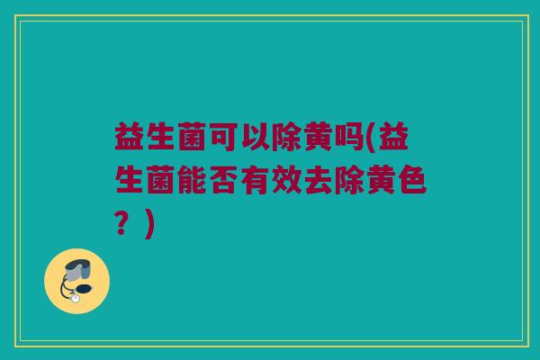 益生菌可以除黄吗(益生菌能否有效去除黄色？)