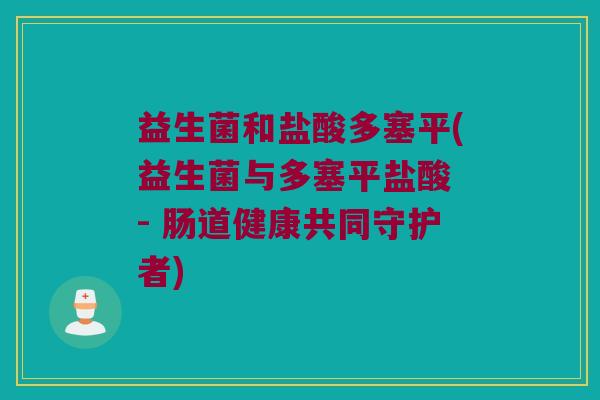 益生菌和盐酸多塞平(益生菌与多塞平盐酸 - 肠道健康共同守护者)