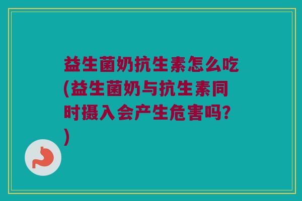 益生菌奶抗生素怎么吃(益生菌奶与抗生素同时摄入会产生危害吗？)