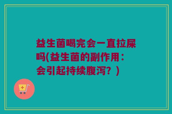 益生菌喝完会一直拉屎吗(益生菌的副作用：会引起持续腹泻？)