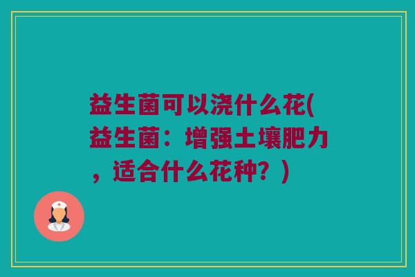 益生菌可以浇什么花(益生菌：增强土壤肥力，适合什么花种？)