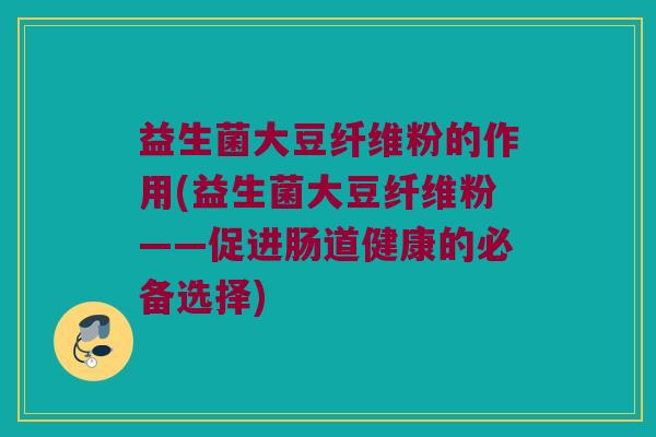 益生菌大豆纤维粉的作用(益生菌大豆纤维粉——促进肠道健康的必备选择)