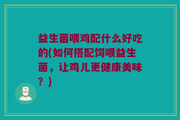 益生菌喂鸡配什么好吃的(如何搭配饲喂益生菌，让鸡儿更健康美味？)