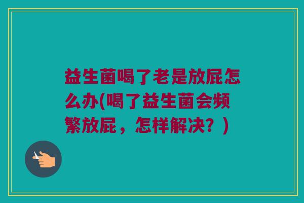 益生菌喝了老是放屁怎么办(喝了益生菌会频繁放屁，怎样解决？)