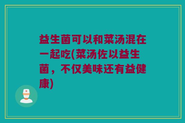 益生菌可以和菜汤混在一起吃(菜汤佐以益生菌，不仅美味还有益健康)