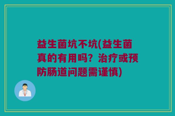 益生菌坑不坑(益生菌真的有用吗？治疗或预防肠道问题需谨慎)