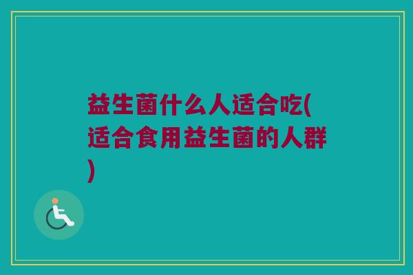 益生菌什么人适合吃(适合食用益生菌的人群)