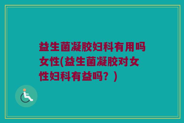 益生菌凝胶妇科有用吗女性(益生菌凝胶对女性妇科有益吗？)