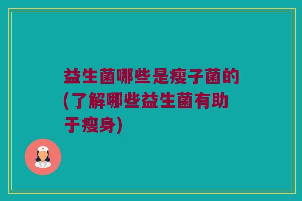益生菌哪些是瘦子菌的(了解哪些益生菌有助于瘦身)
