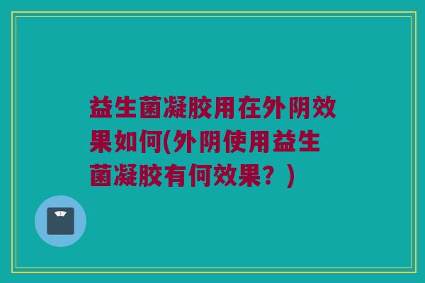 益生菌凝胶用在外阴效果如何(外阴使用益生菌凝胶有何效果?) 益生菌凝胶用在外阴效果如何(外阴使用益生菌凝胶有何效果?)
