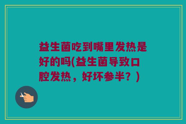 益生菌吃到嘴里发热是好的吗(益生菌导致口腔发热，好坏参半？)
