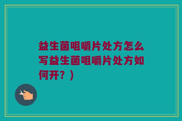 益生菌咀嚼片处方怎么写益生菌咀嚼片处方如何开?) 益生菌咀嚼片处方怎么写益生菌咀嚼片处方如何开?)