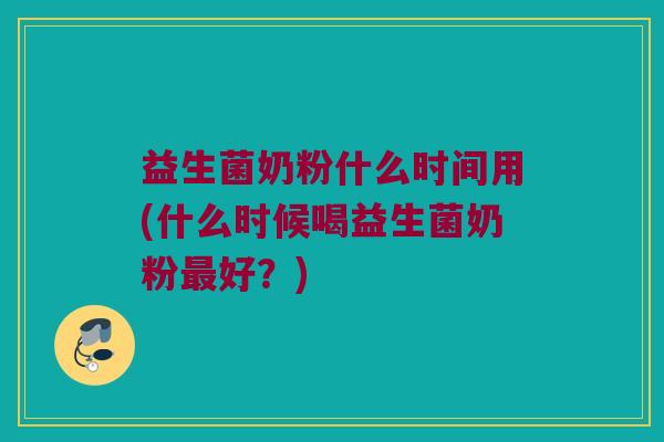 益生菌奶粉什么时间用(什么时候喝益生菌奶粉最好？)