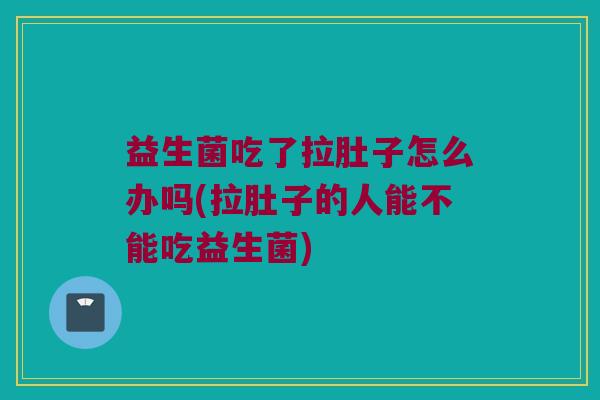 益生菌吃了拉肚子怎么办吗(拉肚子的人能不能吃益生菌)