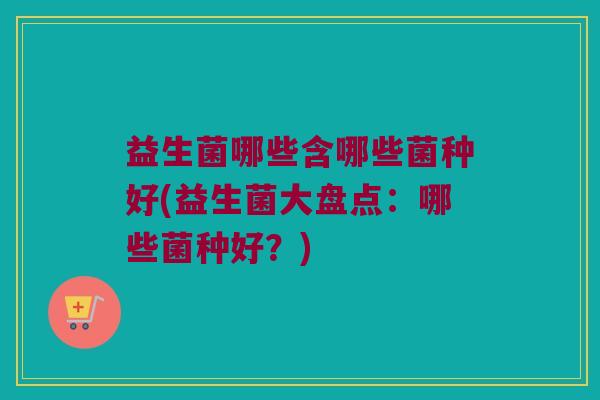 益生菌哪些含哪些菌种好(益生菌大盘点：哪些菌种好？)