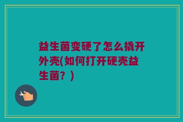 益生菌变硬了怎么撬开外壳(如何打开硬壳益生菌?) 益生菌变硬了怎么撬开外壳(如何打开硬壳益生菌?)