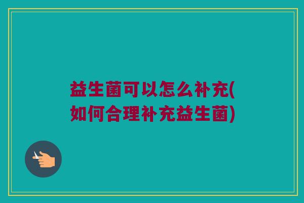 益生菌可以怎么补充(如何合理补充益生菌)