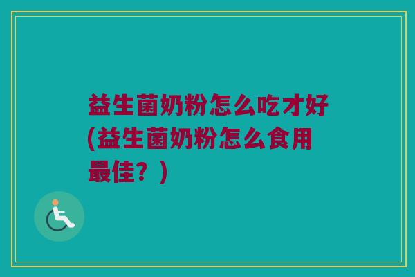 益生菌奶粉怎么吃才好(益生菌奶粉怎么食用佳?) 益生菌奶粉怎么吃才好(益生菌奶粉怎么食用佳?)