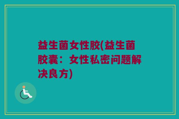 益生菌女性胶(益生菌胶囊:女性私密问题解决良方) 益生菌女性胶(益生菌胶囊:女性私密问题解决良方)