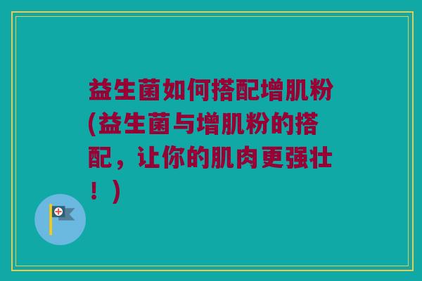 益生菌如何搭配增肌粉(益生菌与增肌粉的搭配，让你的肌肉更强壮！)