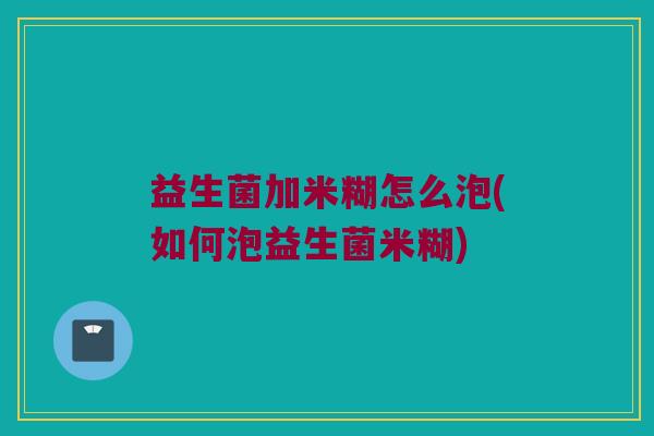 益生菌加米糊怎么泡(如何泡益生菌米糊)