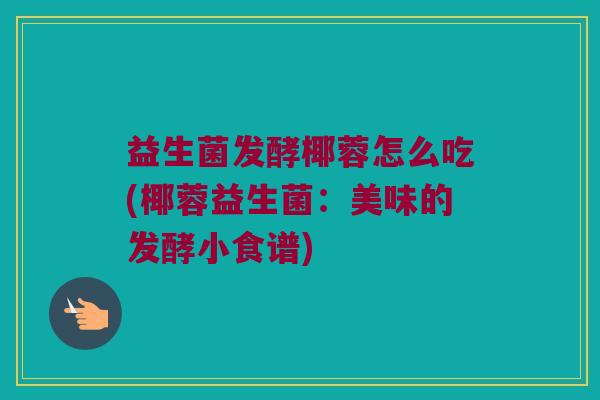 益生菌发酵椰蓉怎么吃(椰蓉益生菌：美味的发酵小食谱)