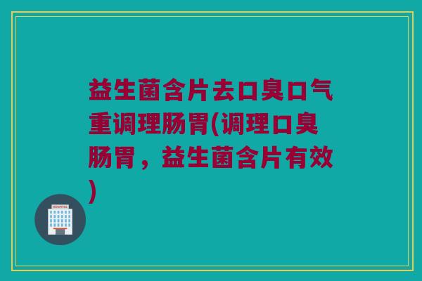 益生菌含片去口气重调理肠胃(调理肠胃,益生菌含片有效) 益生菌含片去口气重调理肠胃(调理肠胃,益生菌含片有效)
