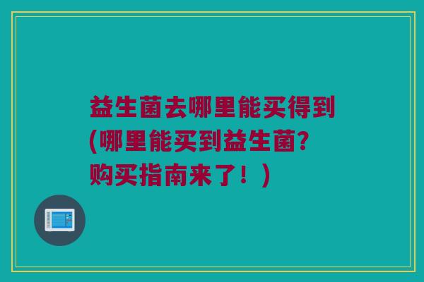 益生菌去哪里能买得到(哪里能买到益生菌？购买指南来了！)