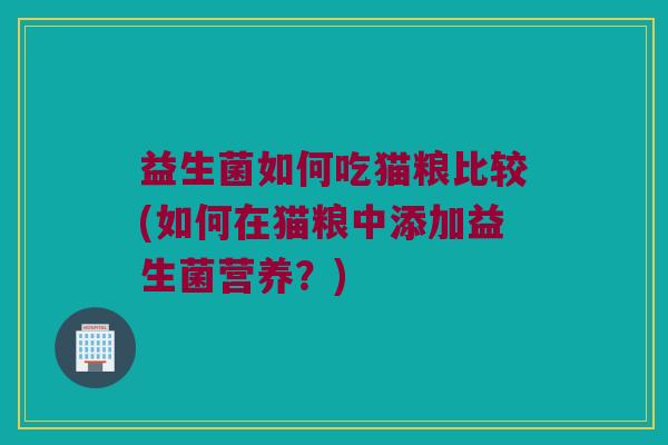 益生菌如何吃猫粮比较(如何在猫粮中添加益生菌营养?) 益生菌如何吃猫粮比较(如何在猫粮中添加益生菌营养?)