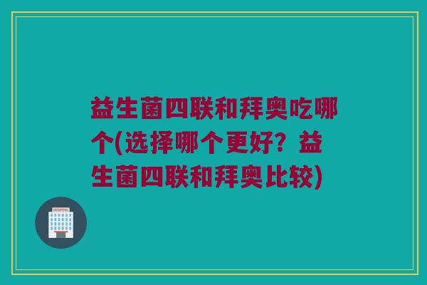 益生菌四联和拜奥吃哪个(选择哪个更好？益生菌四联和拜奥比较)