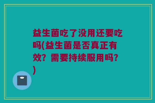 益生菌吃了没用还要吃吗(益生菌是否真正有效？需要持续服用吗？)