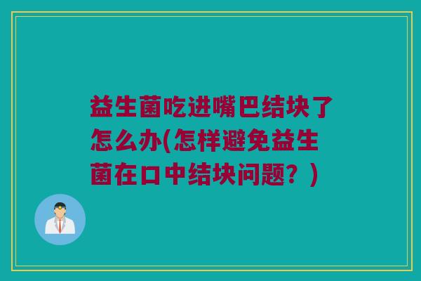 益生菌吃进嘴巴结块了怎么办(怎样避免益生菌在口中结块问题？)
