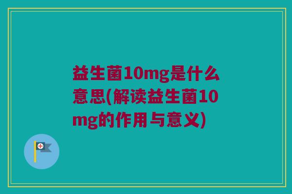 益生菌10mg是什么意思(解读益生菌10mg的作用与意义)
