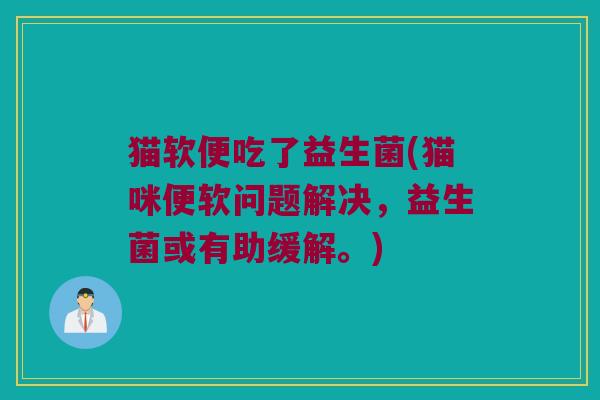猫软便吃了益生菌(猫咪便软问题解决，益生菌或有助缓解。)