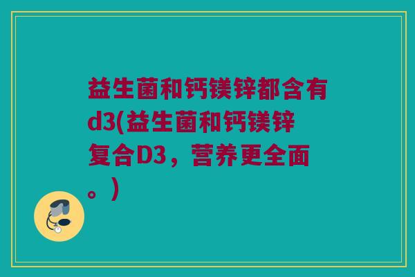 益生菌和钙镁锌都含有d3(益生菌和钙镁锌复合D3，营养更全面。)