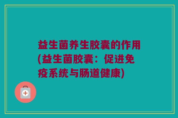 益生菌养生胶囊的作用(益生菌胶囊：促进免疫系统与肠道健康)